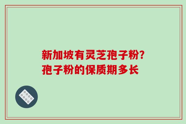 新加坡有灵芝孢子粉？孢子粉的保质期多长