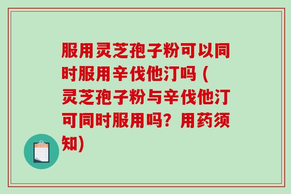 服用灵芝孢子粉可以同时服用辛伐他汀吗 (灵芝孢子粉与辛伐他汀可同时服用吗？用药须知)