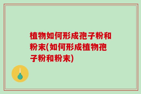 植物如何形成孢子粉和粉末(如何形成植物孢子粉和粉末)