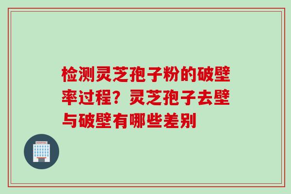检测灵芝孢子粉的破壁率过程？灵芝孢子去壁与破壁有哪些差别