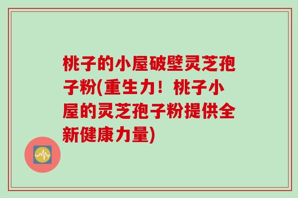 桃子的小屋破壁灵芝孢子粉(重生力！桃子小屋的灵芝孢子粉提供全新健康力量)