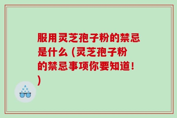 服用灵芝孢子粉的禁忌是什么 (灵芝孢子粉的禁忌事项你要知道！)