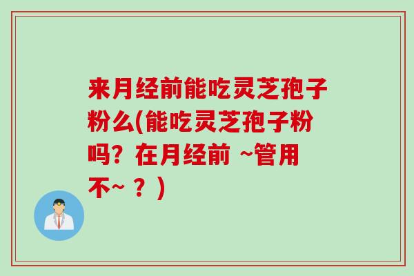 来月经前能吃灵芝孢子粉么(能吃灵芝孢子粉吗？在月经前 ~管用不~ ？)
