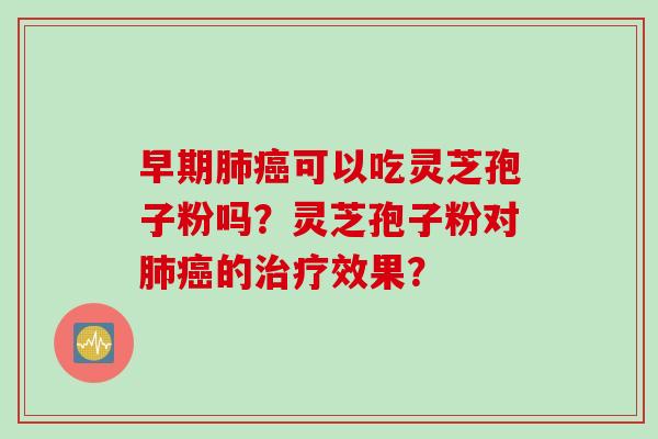 早期肺癌可以吃灵芝孢子粉吗？灵芝孢子粉对肺癌的治疗效果？