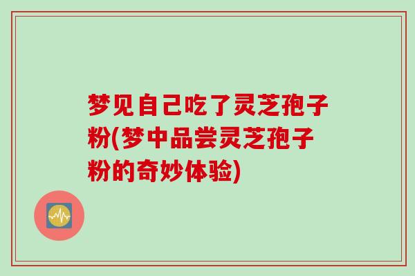 梦见自己吃了灵芝孢子粉(梦中品尝灵芝孢子粉的奇妙体验)