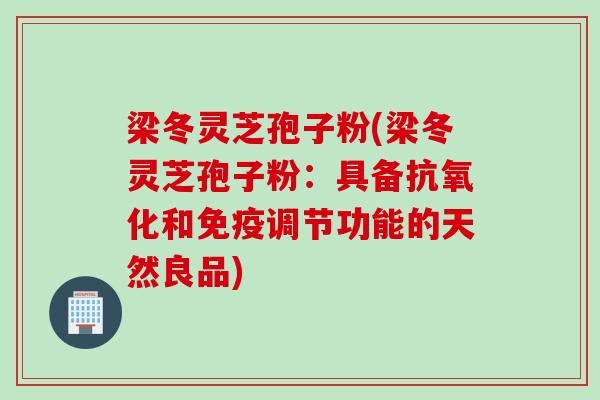 梁冬灵芝孢子粉(梁冬灵芝孢子粉：具备抗氧化和免疫调节功能的天然良品)