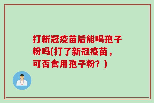 打新冠疫苗后能喝孢子粉吗(打了新冠疫苗，可否食用孢子粉？)