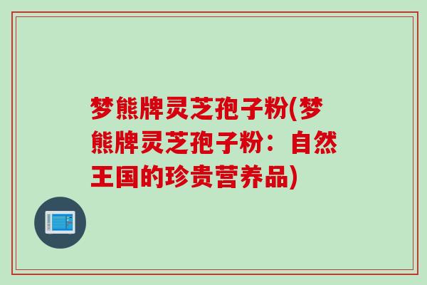 梦熊牌灵芝孢子粉(梦熊牌灵芝孢子粉:自然王国的珍贵营养品) 梦熊牌灵芝孢子粉(梦熊牌灵芝孢子粉:自然王国的珍贵营养品)