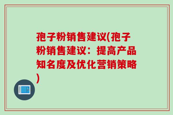 孢子粉销售建议(孢子粉销售建议：提高产品知名度及优化营销策略)