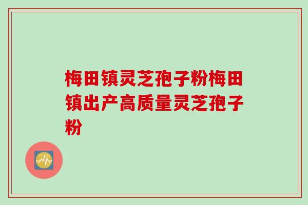 梅田镇灵芝孢子粉梅田镇出产高质量灵芝孢子粉 梅田镇灵芝孢子粉梅田镇出产高质量灵芝孢子粉