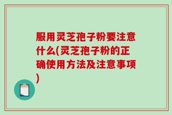 服用灵芝孢子粉要注意什么(灵芝孢子粉的正确使用方法及注意事项)
