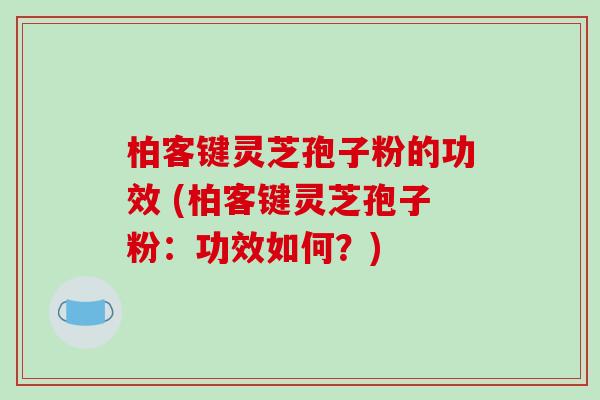 柏客键灵芝孢子粉的功效 (柏客键灵芝孢子粉：功效如何？)
