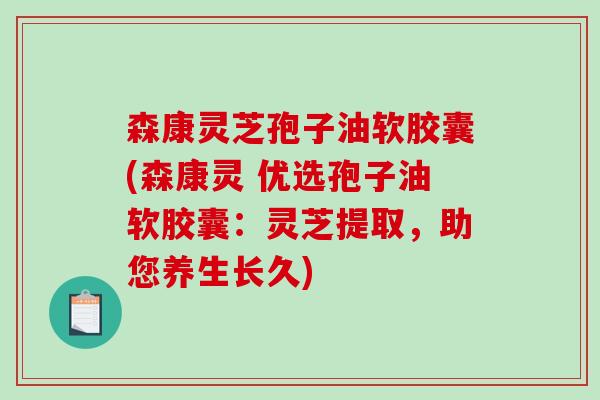 森康灵芝孢子油软胶囊(森康灵 优选孢子油软胶囊：灵芝提取，助您养生长久)