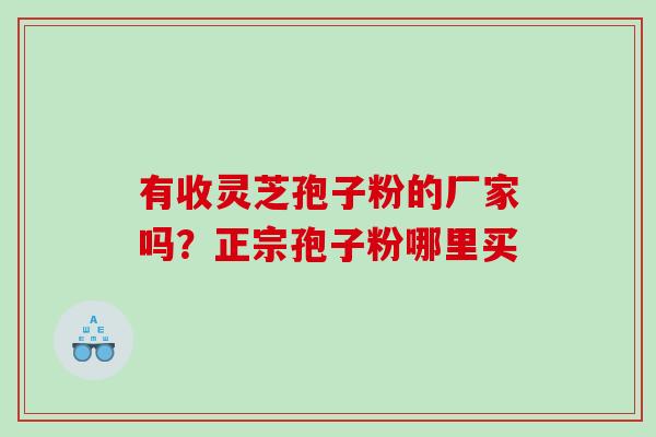 有收灵芝孢子粉的厂家吗？正宗孢子粉哪里买