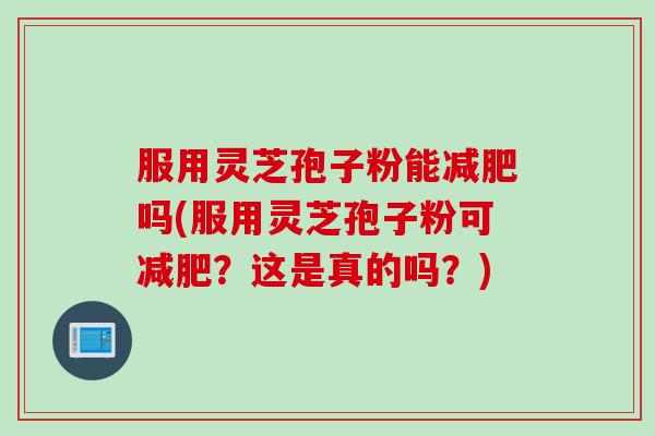 服用灵芝孢子粉能减肥吗(服用灵芝孢子粉可减肥？这是真的吗？)