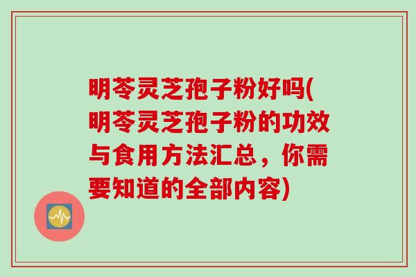 明苓灵芝孢子粉好吗(明苓灵芝孢子粉的功效与食用方法汇总，你需要知道的全部内容)