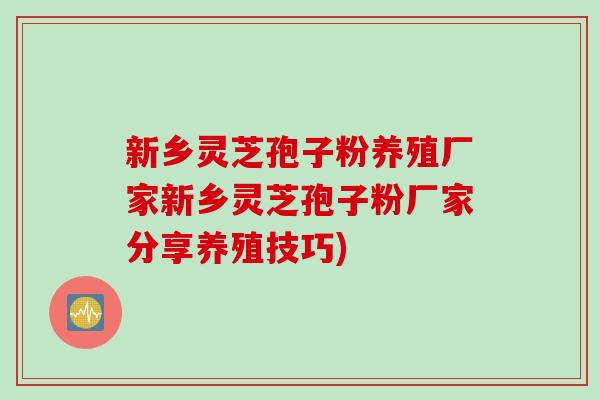 新乡灵芝孢子粉养殖厂家新乡灵芝孢子粉厂家分享养殖技巧)