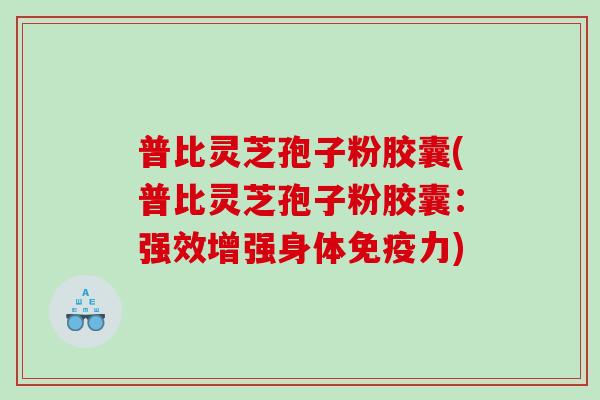 普比灵芝孢子粉胶囊(普比灵芝孢子粉胶囊：强效增强身体免疫力)