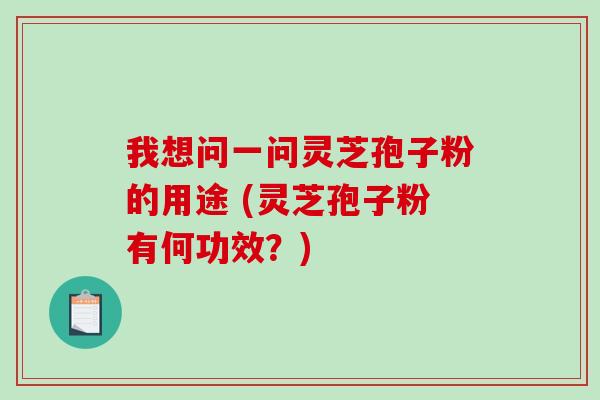 我想问一问灵芝孢子粉的用途 (灵芝孢子粉有何功效？)