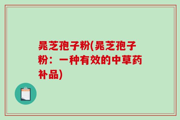 晁芝孢子粉(晁芝孢子粉：一种有效的中草药补品)