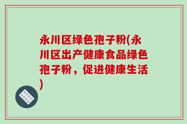 永川区绿色孢子粉(永川区出产健康食品绿色孢子粉，促进健康生活)