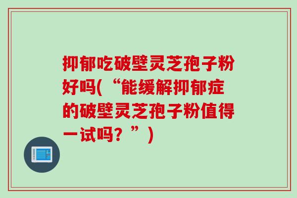 抑郁吃破壁灵芝孢子粉好吗(“能缓解抑郁症的破壁灵芝孢子粉值得一试吗？”)