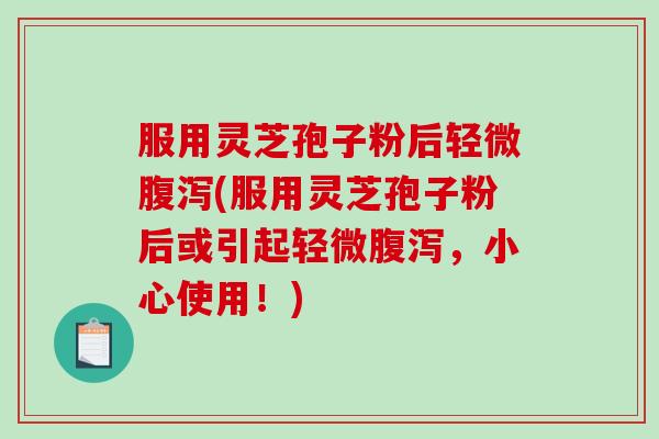 服用灵芝孢子粉后轻微腹泻(服用灵芝孢子粉后或引起轻微腹泻，小心使用！)