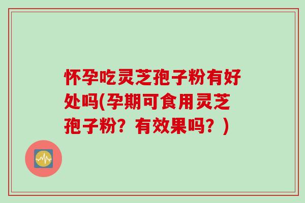 怀孕吃灵芝孢子粉有好处吗(孕期可食用灵芝孢子粉？有效果吗？)