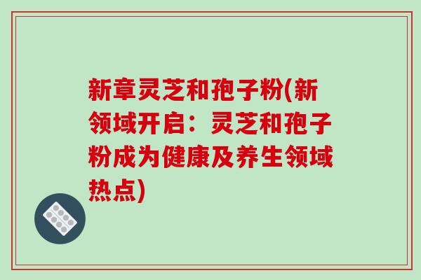 新章灵芝和孢子粉(新领域开启：灵芝和孢子粉成为健康及养生领域热点)