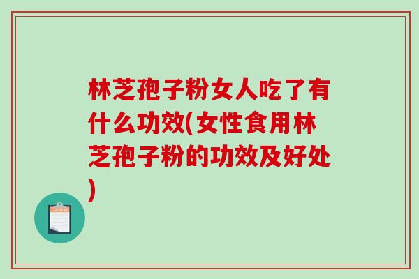 林芝孢子粉女人吃了有什么功效(女性食用林芝孢子粉的功效及好处)