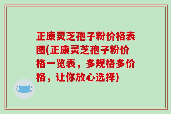正康灵芝孢子粉价格表图(正康灵芝孢子粉价格一览表，多规格多价格，让你放心选择)