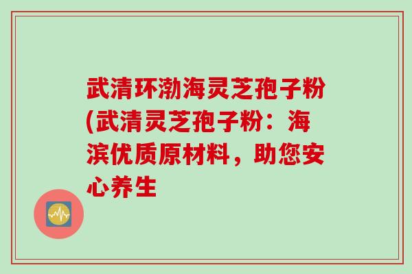 武清环渤海灵芝孢子粉(武清灵芝孢子粉：海滨优质原材料，助您安心养生