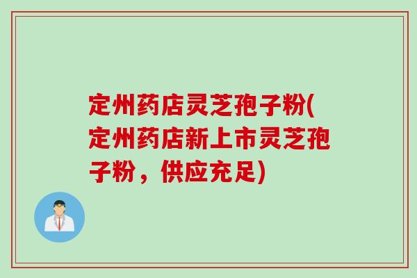 定州药店灵芝孢子粉(定州药店新上市灵芝孢子粉，供应充足)