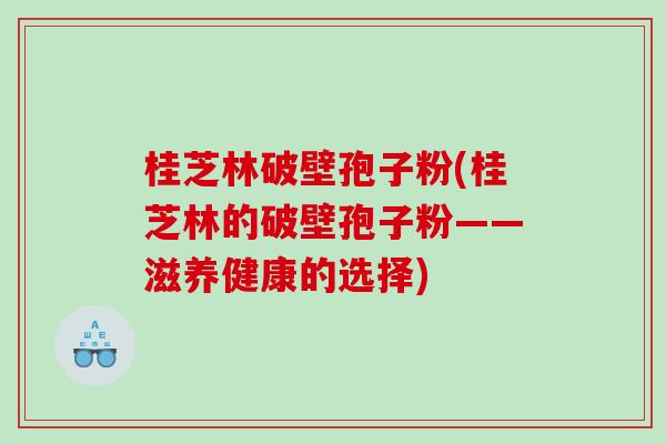 桂芝林破壁孢子粉(桂芝林的破壁孢子粉——滋养健康的选择)