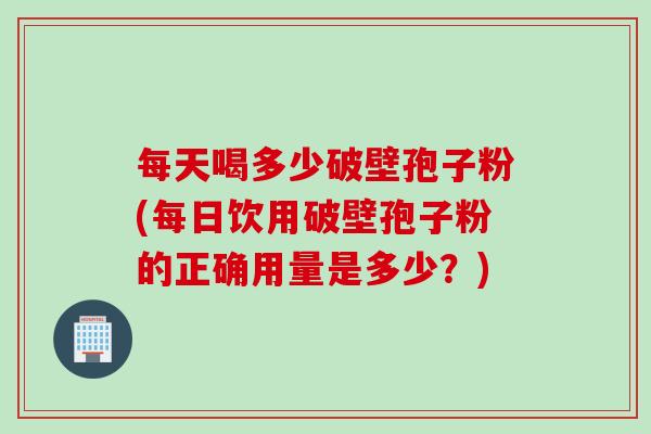 每天喝多少破壁孢子粉(每日饮用破壁孢子粉的正确用量是多少？)