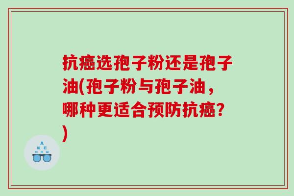 抗癌选孢子粉还是孢子油(孢子粉与孢子油，哪种更适合预防抗癌？)