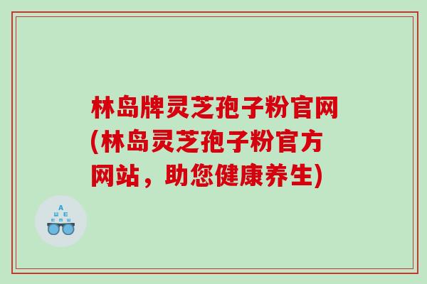 林岛牌灵芝孢子粉官网(林岛灵芝孢子粉官方网站，助您健康养生)
