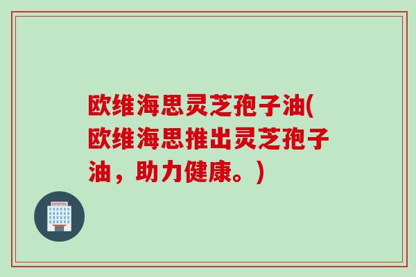 欧维海思灵芝孢子油(欧维海思推出灵芝孢子油，助力健康。)