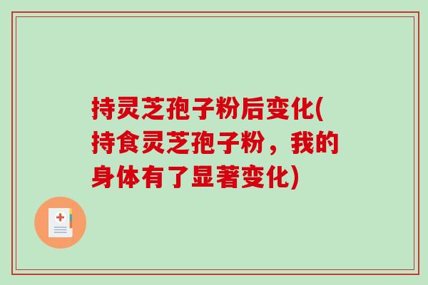 持灵芝孢子粉后变化(持食灵芝孢子粉，我的身体有了显著变化)