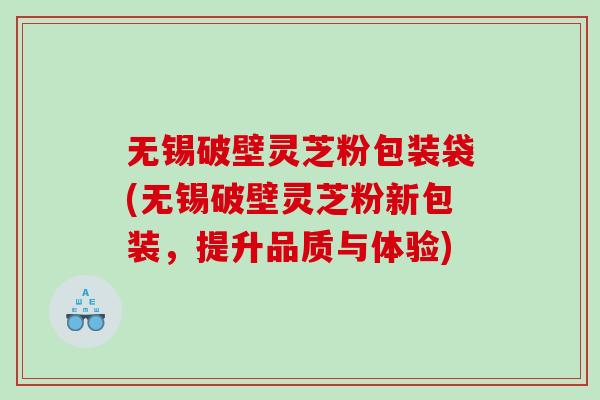 无锡破壁灵芝粉包装袋(无锡破壁灵芝粉新包装，提升品质与体验)