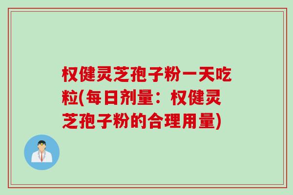 权健灵芝孢子粉一天吃粒(每日剂量：权健灵芝孢子粉的合理用量)