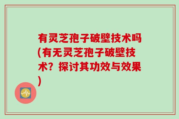 有灵芝孢子破壁技术吗(有无灵芝孢子破壁技术？探讨其功效与效果)