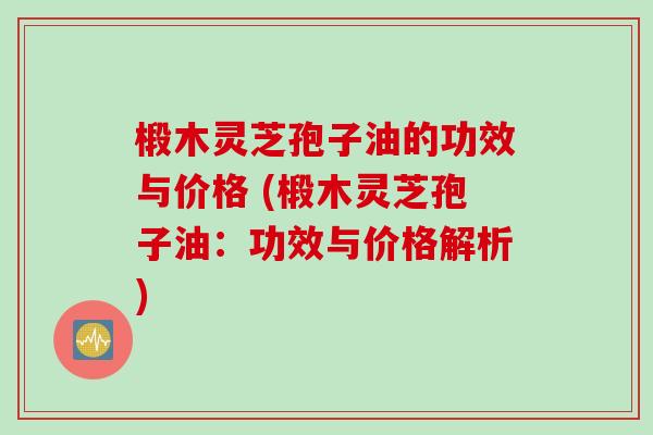 椴木灵芝孢子油的功效与价格 (椴木灵芝孢子油:功效与价格解析) 椴木灵芝孢子油的功效与价格 (椴木灵芝孢子油:功效与价格解析)