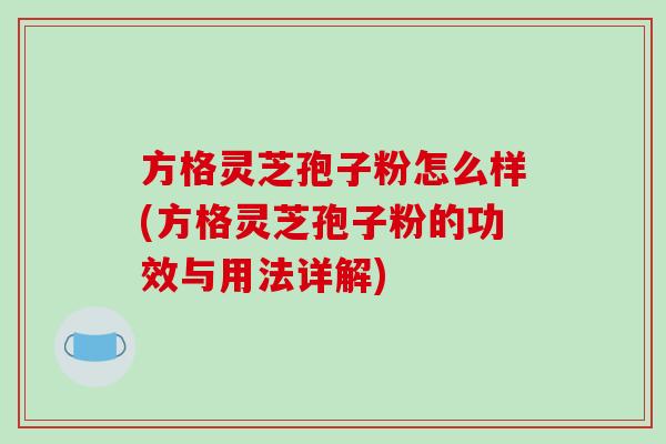 方格灵芝孢子粉怎么样(方格灵芝孢子粉的功效与用法详解)