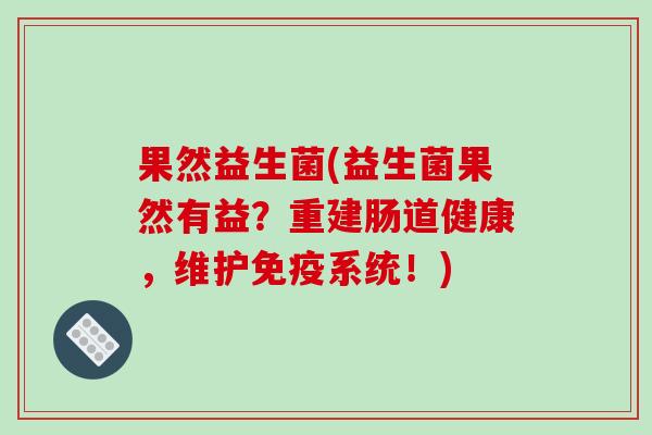果然益生菌(益生菌果然有益？重建肠道健康，维护免疫系统！)