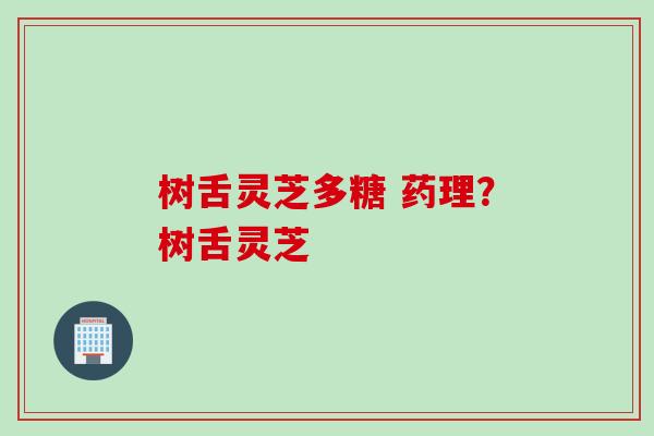 树舌灵芝多糖 药理?树舌灵芝 树舌灵芝多糖 药理?树舌灵芝