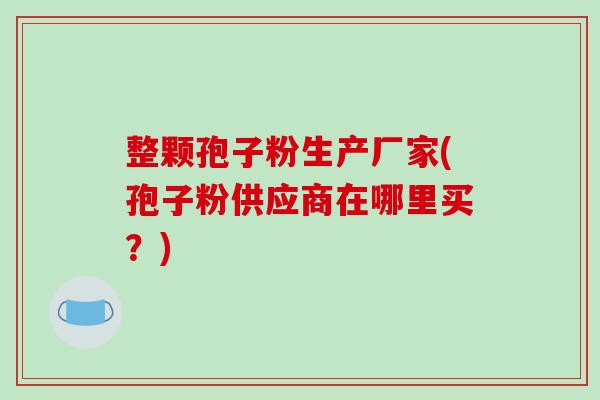 整颗孢子粉生产厂家(孢子粉供应商在哪里买？)