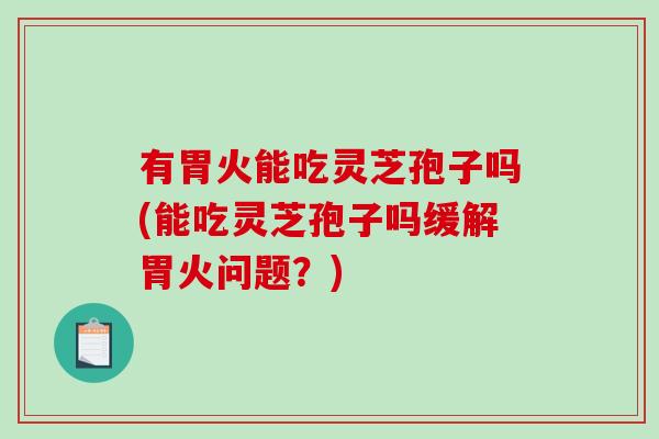 有胃火能吃灵芝孢子吗(能吃灵芝孢子吗缓解胃火问题？)