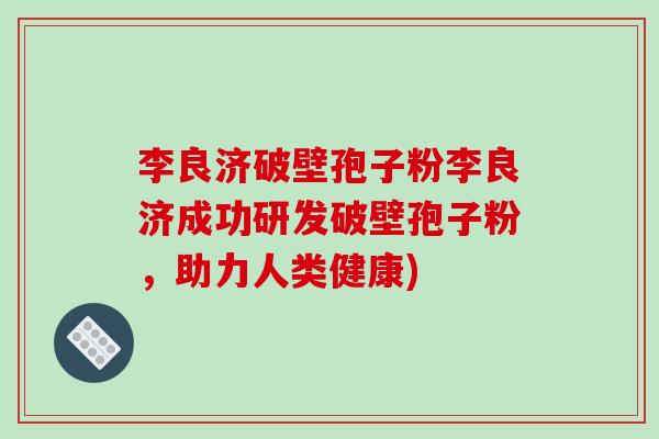 李良济破壁孢子粉李良济成功研发破壁孢子粉，助力人类健康)