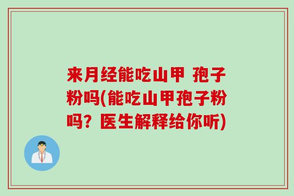 来月经能吃山甲 孢子粉吗(能吃山甲孢子粉吗？医生解释给你听)